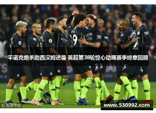 平诺克绝杀助西汉姆逆袭 英超第38轮惊心动魄赛季终章回顾 平诺克绝杀助西汉姆逆袭 英超第38轮惊心动魄赛季终章回顾